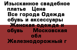 Изысканное свадебное платье › Цена ­ 27 000 - Все города Одежда, обувь и аксессуары » Женская одежда и обувь   . Московская обл.,Железнодорожный г.